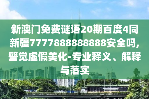 新澳门免费谜语20期百度4同新疆7777888888888安全吗,警觉虚假美化-专业释义、解释与落实