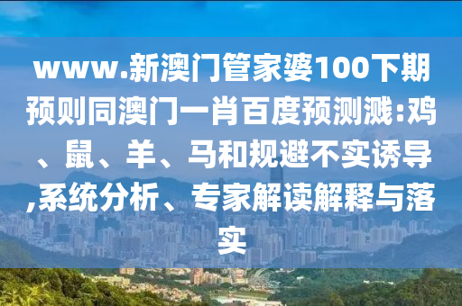 www.新澳门管家婆100下期预则同澳门一肖百度预测溅:鸡、鼠、羊、马和规避不实诱导,系统分析、专家解读解释与落实