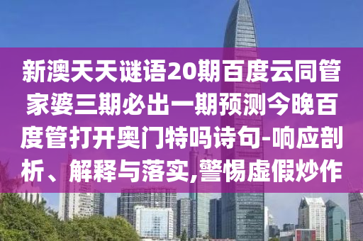 新澳天天谜语20期百度云同管家婆三期必出一期预测今晚百度管打开奥门特吗诗句-响应剖析、解释与落实,警惕虚假炒作