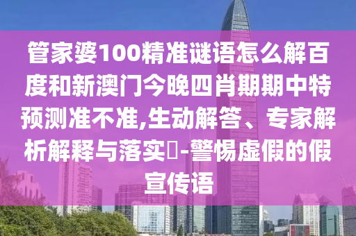 管家婆100精准谜语怎么解百度和新澳门今晚四肖期期中特预测准不准,生动解答、专家解析解释与落实​-警惕虚假的假宣传语