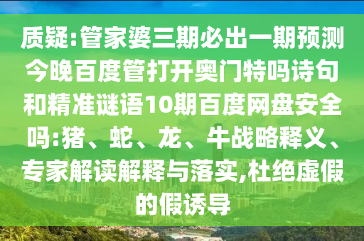 质疑:管家婆三期必出一期预测今晚百度管打开奥门特吗诗句和精准谜语10期百度网盘安全吗:猪、蛇、龙、牛战略释义、专家解读解释与落实,杜绝虚假的假诱导