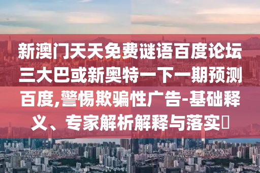 新澳门天天免费谜语百度论坛三大巴或新奥特一下一期预测百度,警惕欺骗性广告-基础释义、专家解析解释与落实​