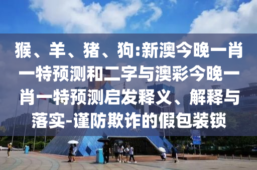 猴、羊、猪、狗:新澳今晚一肖一特预测和二字与澳彩今晚一肖一特预测启发释义、解释与落实-谨防欺诈的假包装锁