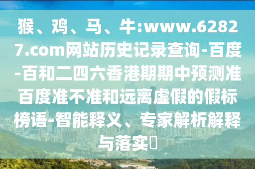 猴、鸡、马、牛:www.62827.com网站历史记录查询-百度-百和二四六香港期期中预测准百度准不准和远离虚假的假标榜语-智能释义、专家解析解释与落实​