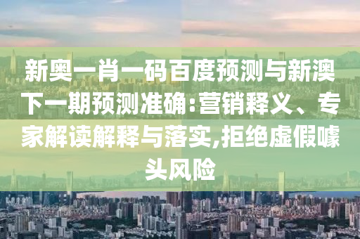新奥一肖一码百度预测与新澳下一期预测准确:营销释义、专家解读解释与落实,拒绝虚假噱头风险