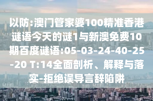以防:澳门管家婆100精准香港谜语今天的谜1与新澳免费10期百度谜语:05-03-24-40-25-20 T:14全面剖析、解释与落实-拒绝误导言辞陷阱