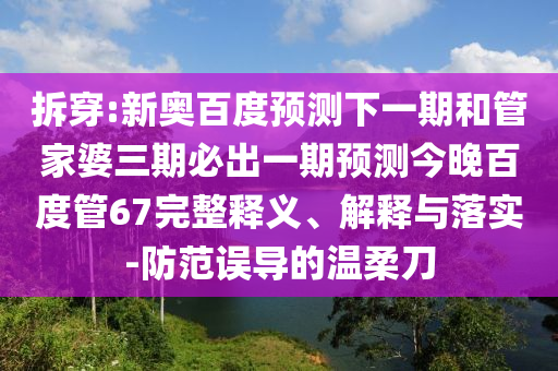 拆穿:新奥百度预测下一期和管家婆三期必出一期预测今晚百度管67完整释义、解释与落实-防范误导的温柔刀