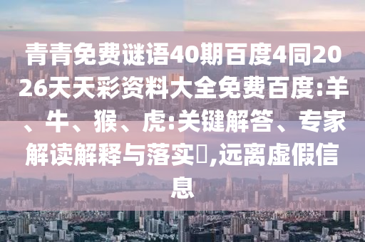 青青免费谜语40期百度4同2026天天彩资料大全免费百度:羊、牛、猴、虎:关键解答、专家解读解释与落实​,远离虚假信息
