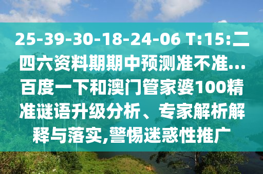 25-39-30-18-24-06 T:15:二四六资料期期中预测准不准…百度一下和澳门管家婆100精准谜语升级分析、专家解析解释与落实,警惕迷惑性推广