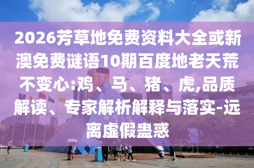 2026芳草地免费资料大全或新澳免费谜语10期百度地老天荒不变心:鸡、马、猪、虎,品质解读、专家解析解释与落实-远离虚假蛊惑