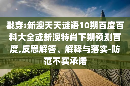 戳穿:新澳天天谜语10期百度百科大全或新澳特肖下期预测百度,反思解答、解释与落实-防范不实承诺