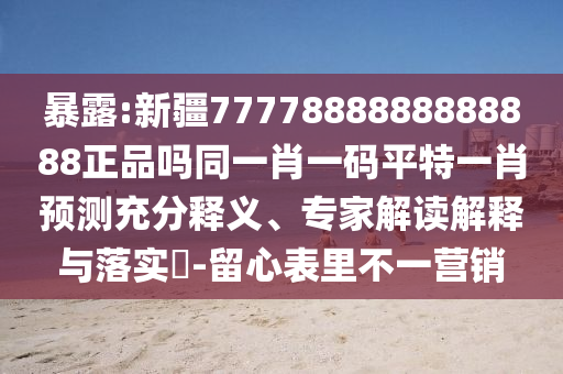 暴露:新疆7777888888888888正品吗同一肖一码平特一肖预测充分释义、专家解读解释与落实​-留心表里不一营销