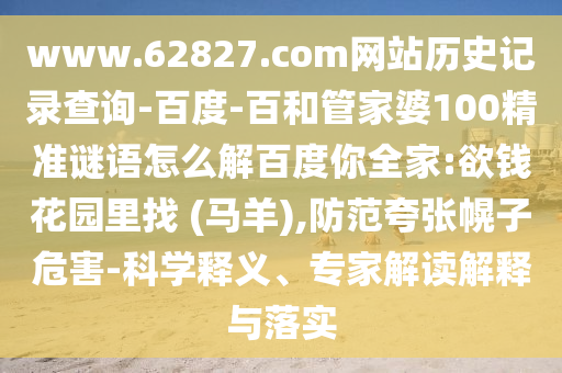 www.62827.com网站历史记录查询-百度-百和管家婆100精准谜语怎么解百度你全家:欲钱花园里找 (马羊),防范夸张幌子危害-科学释义、专家解读解释与落实
