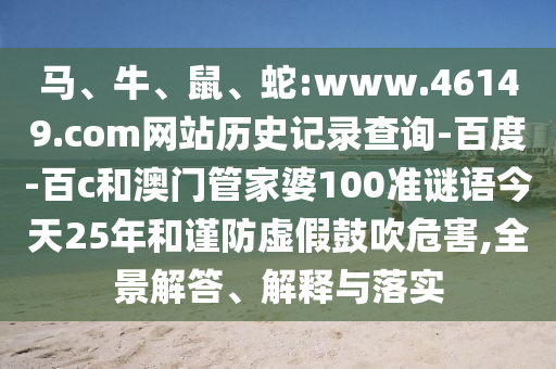 马、牛、鼠、蛇:www.46149.com网站历史记录查询-百度-百c和澳门管家婆100准谜语今天25年和谨防虚假鼓吹危害,全景解答、解释与落实