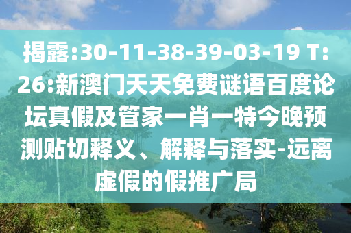 揭露:30-11-38-39-03-19 T:26:新澳门天天免费谜语百度论坛真假及管家一肖一特今晚预测贴切释义、解释与落实-远离虚假的假推广局