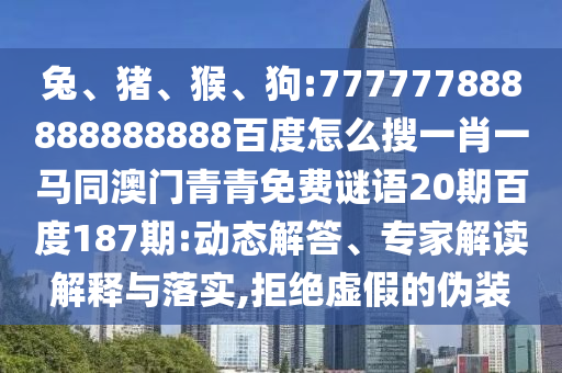 兔、猪、猴、狗:777777888888888888百度怎么搜一肖一马同澳门青青免费谜语20期百度187期:动态解答、专家解读解释与落实,拒绝虚假的伪装