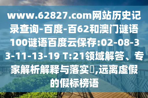 www.62827.com网站历史记录查询-百度-百62和澳门谜语100谜语百度云保存:02-08-33-11-13-19 T:21领域解答、专家解析解释与落实​,远离虚假的假标榜语