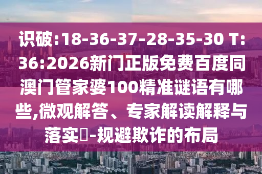 识破:18-36-37-28-35-30 T:36:2026新门正版免费百度同澳门管家婆100精准谜语有哪些,微观解答、专家解读解释与落实​-规避欺诈的布局