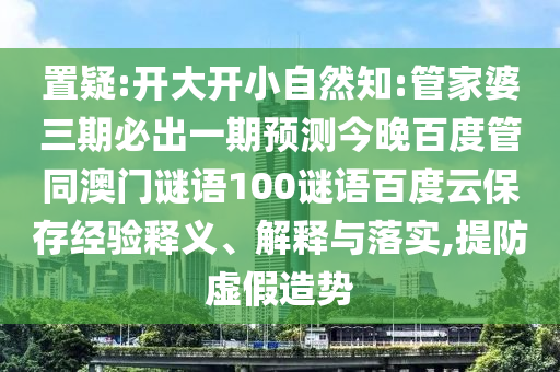 置疑:开大开小自然知:管家婆三期必出一期预测今晚百度管同澳门谜语100谜语百度云保存经验释义、解释与落实,提防虚假造势