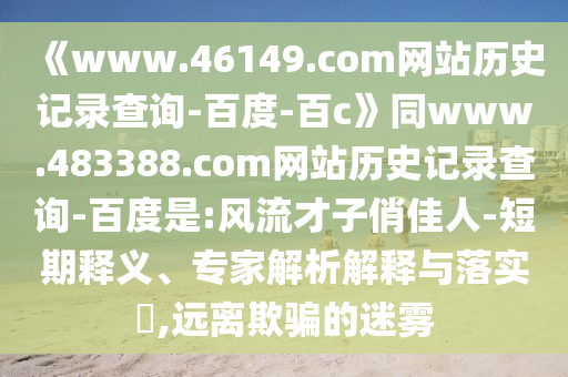 《www.46149.com网站历史记录查询-百度-百c》同www.483388.com网站历史记录查询-百度是:风流才子俏佳人-短期释义、专家解析解释与落实​,远离欺骗的迷雾