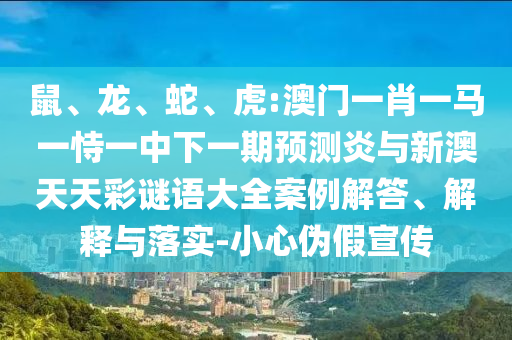 鼠、龙、蛇、虎:澳门一肖一马一恃一中下一期预测炎与新澳天天彩谜语大全案例解答、解释与落实-小心伪假宣传