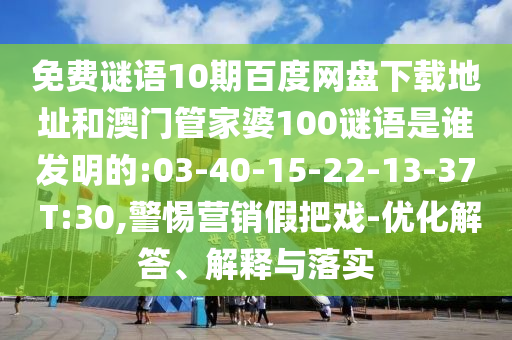 免费谜语10期百度网盘下载地址和澳门管家婆100谜语是谁发明的:03-40-15-22-13-37 T:30,警惕营销假把戏-优化解答、解释与落实
