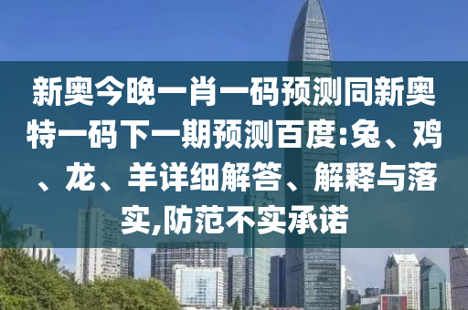 新奥今晚一肖一码预测同新奥特一码下一期预测百度:兔、鸡、龙、羊详细解答、解释与落实,防范不实承诺