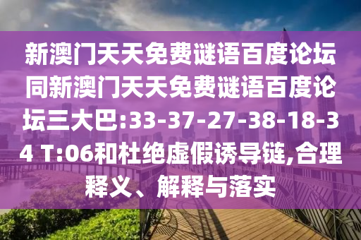新澳门天天免费谜语百度论坛同新澳门天天免费谜语百度论坛三大巴:33-37-27-38-18-34 T:06和杜绝虚假诱导链,合理释义、解释与落实