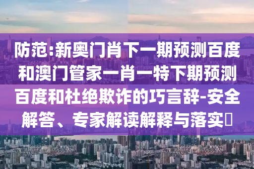 防范:新奥门肖下一期预测百度和澳门管家一肖一特下期预测百度和杜绝欺诈的巧言辞-安全解答、专家解读解释与落实​