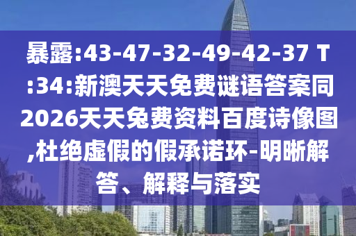 暴露:43-47-32-49-42-37 T:34:新澳天天免费谜语答案同2026天天兔费资料百度诗像图,杜绝虚假的假承诺环-明晰解答、解释与落实