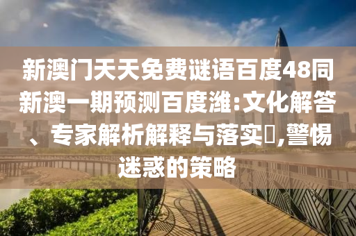 新澳门天天免费谜语百度48同新澳一期预测百度潍:文化解答、专家解析解释与落实​,警惕迷惑的策略
