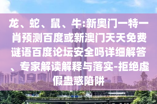 龙、蛇、鼠、牛:新奥门一特一肖预测百度或新澳门天天免费谜语百度论坛安全吗详细解答、专家解读解释与落实-拒绝虚假蛊惑陷阱