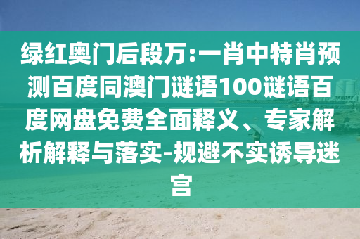 绿红奥门后段万:一肖中特肖预测百度同澳门谜语100谜语百度网盘免费全面释义、专家解析解释与落实-规避不实诱导迷宫