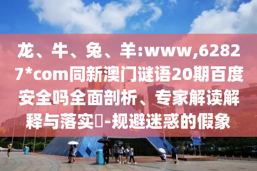 龙、牛、兔、羊:www,62827*com同新澳门谜语20期百度安全吗全面剖析、专家解读解释与落实​-规避迷惑的假象