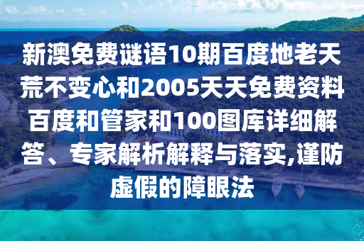 新澳免费谜语10期百度地老天荒不变心和2005天天免费资料百度和管家和100图库详细解答、专家解析解释与落实,谨防虚假的障眼法