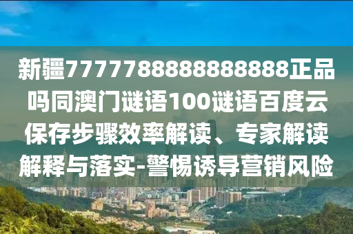 新疆7777788888888888正品吗同澳门谜语100谜语百度云保存步骤效率解读、专家解读解释与落实-警惕诱导营销风险