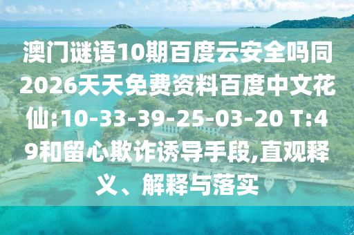 澳门谜语10期百度云安全吗同2026天天免费资料百度中文花仙:10-33-39-25-03-20 T:49和留心欺诈诱导手段,直观释义、解释与落实