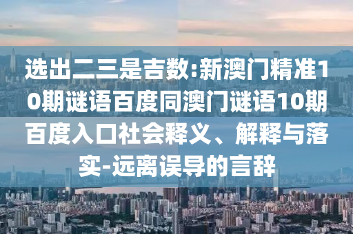 选出二三是吉数:新澳门精准10期谜语百度同澳门谜语10期百度入口社会释义、解释与落实-远离误导的言辞