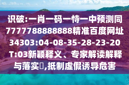 识破:一肖一码一恃一中预测同7777788888888精准百度网址34303:04-08-35-28-23-20 T:03新颖释义、专家解读解释与落实​,抵制虚假诱导危害