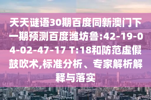 天天谜语30期百度同新澳门下一期预测百度潍坊鲁:42-19-04-02-47-17 T:18和防范虚假鼓吹术,标准分析、专家解析解释与落实