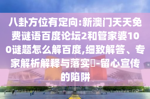 八卦方位有定向:新澳门天天免费谜语百度论坛2和管家婆100谜题怎么解百度,细致解答、专家解析解释与落实​-留心宣传的陷阱