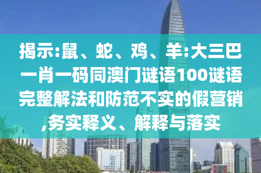 揭示:鼠、蛇、鸡、羊:大三巴一肖一码同澳门谜语100谜语完整解法和防范不实的假营销,务实释义、解释与落实
