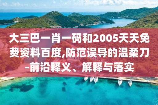 大三巴一肖一码和2005天天免费资料百度,防范误导的温柔刀-前沿释义、解释与落实