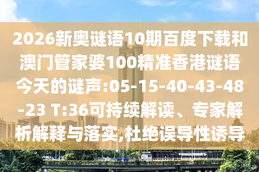 2026新奥谜语10期百度下载和澳门管家婆100精准香港谜语今天的谜声:05-15-40-43-48-23 T:36可持续解读、专家解析解释与落实,杜绝误导性诱导