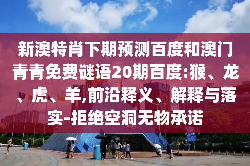 新澳特肖下期预测百度和澳门青青免费谜语20期百度:猴、龙、虎、羊,前沿释义、解释与落实-拒绝空洞无物承诺
