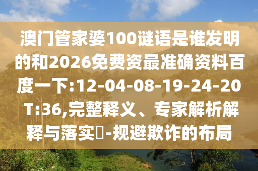 澳门管家婆100谜语是谁发明的和2026免费资最准确资料百度一下:12-04-08-19-24-20 T:36,完整释义、专家解析解释与落实-规避欺诈的布局