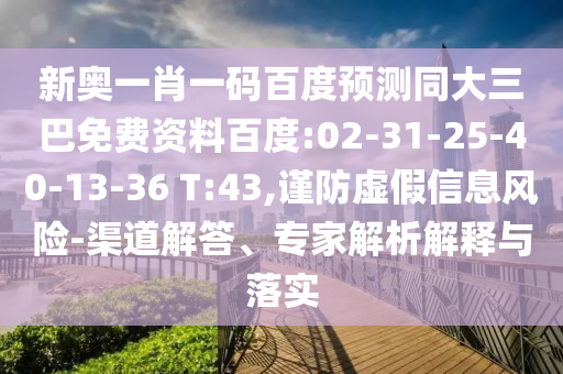 新奥一肖一码百度预测同大三巴免费资料百度:02-31-25-40-13-36 T:43,谨防虚假信息风险-渠道解答、专家解析解释与落实