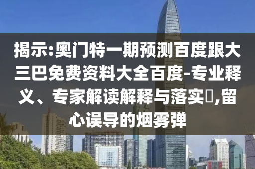 揭示:奥门特一期预测百度跟大三巴免费资料大全百度-专业释义、专家解读解释与落实​,留心误导的烟雾弹