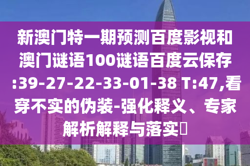 新澳门特一期预测百度影视和澳门谜语100谜语百度云保存:39-27-22-33-01-38 T:47,看穿不实的伪装-强化释义、专家解析解释与落实​