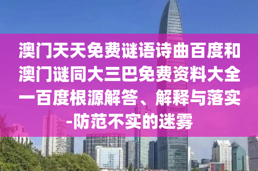 澳门天天免费谜语诗曲百度和澳门谜同大三巴免费资料大全一百度根源解答、解释与落实-防范不实的迷雾